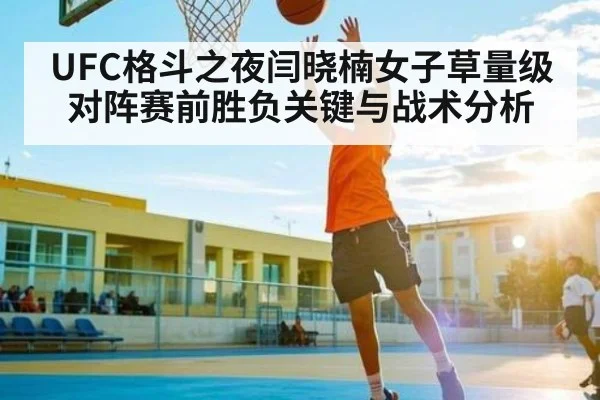UFC格斗之夜闫晓楠女子草量级对阵赛前胜负关键与战术分析