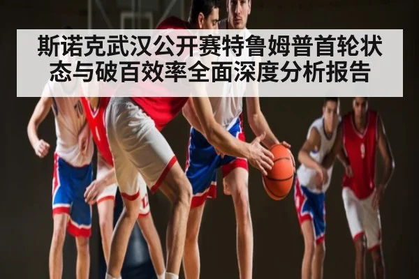 斯诺克武汉公开赛特鲁姆普首轮状态与破百效率全面深度分析报告