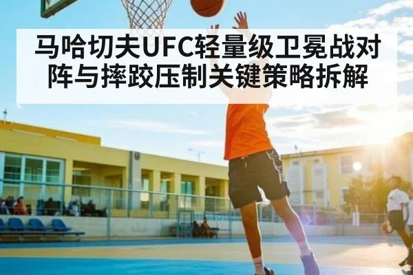 马哈切夫UFC轻量级卫冕战对阵与摔跤压制关键策略拆解