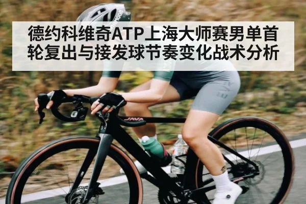 德约科维奇ATP上海大师赛男单首轮复出与接发球节奏变化战术分析
