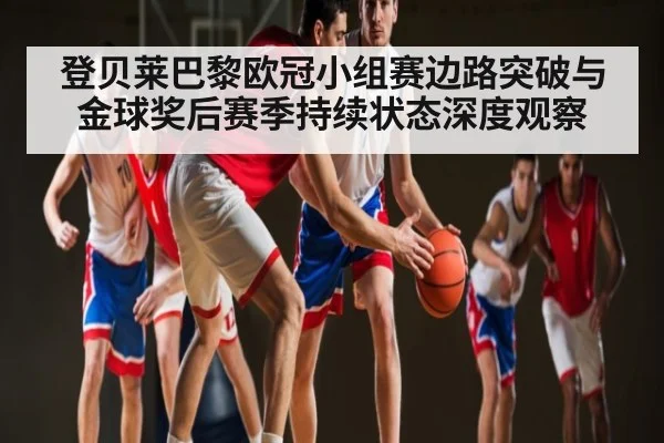 登贝莱巴黎欧冠小组赛边路突破与金球奖后赛季持续状态深度观察