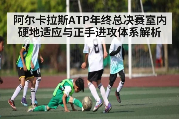阿尔卡拉斯ATP年终总决赛室内硬地适应与正手进攻体系解析